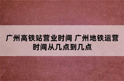 广州高铁站营业时间 广州地铁运营时间从几点到几点